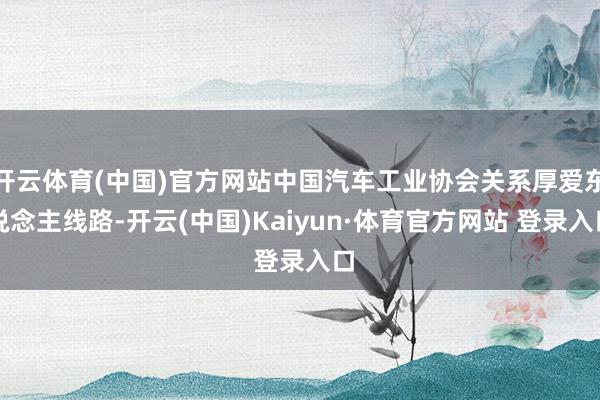 开云体育(中国)官方网站中国汽车工业协会关系厚爱东说念主线路-开云(中国)Kaiyun·体育官方网站 登录入口