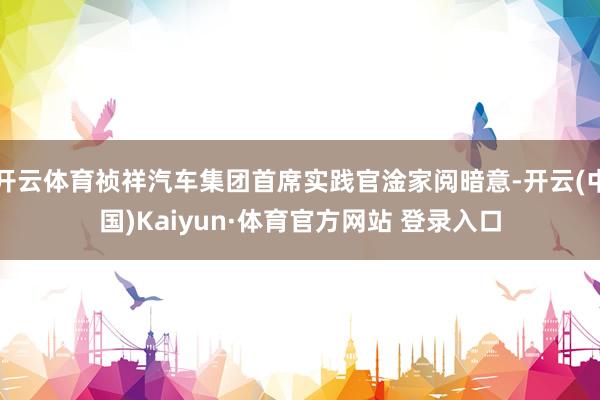 开云体育祯祥汽车集团首席实践官淦家阅暗意-开云(中国)Kaiyun·体育官方网站 登录入口