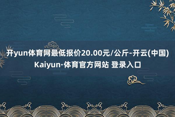 开yun体育网最低报价20.00元/公斤-开云(中国)Kaiyun·体育官方网站 登录入口