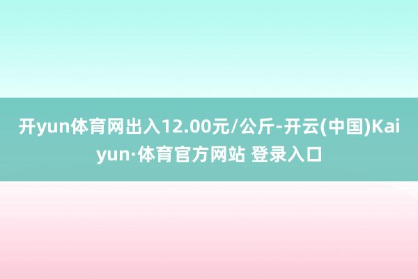 开yun体育网出入12.00元/公斤-开云(中国)Kaiyun·体育官方网站 登录入口