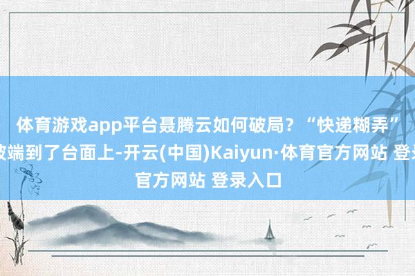 体育游戏app平台聂腾云如何破局？　　“快递糊弄”终于被端到了台面上-开云(中国)Kaiyun·体育官方网站 登录入口