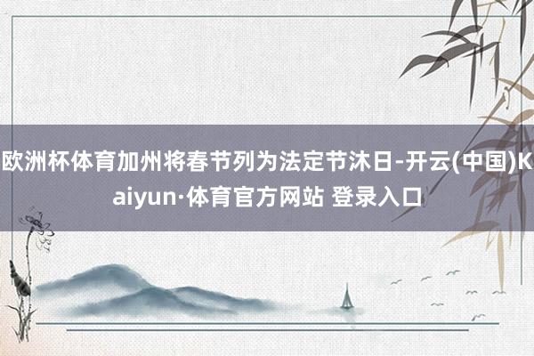 欧洲杯体育加州将春节列为法定节沐日-开云(中国)Kaiyun·体育官方网站 登录入口
