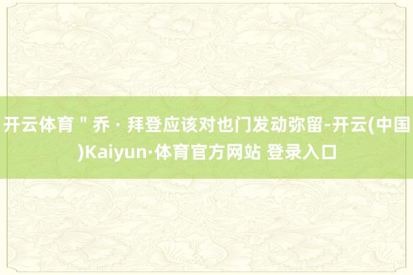 开云体育＂乔 · 拜登应该对也门发动弥留-开云(中国)Kaiyun·体育官方网站 登录入口