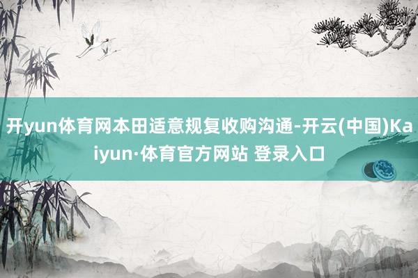 开yun体育网本田适意规复收购沟通-开云(中国)Kaiyun·体育官方网站 登录入口