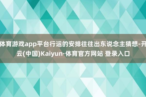 体育游戏app平台行运的安排往往出东说念主猜想-开云(中国)Kaiyun·体育官方网站 登录入口