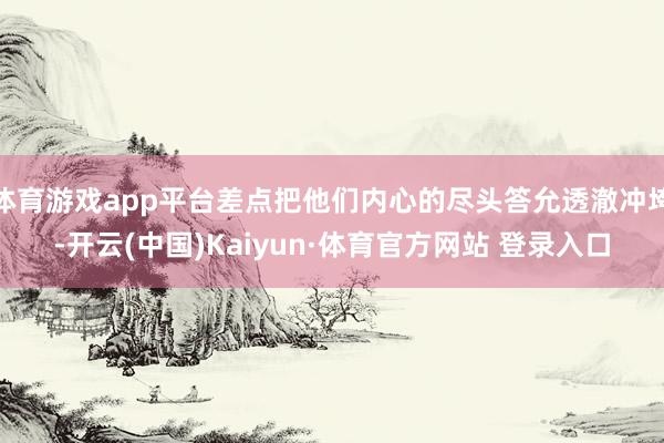 体育游戏app平台差点把他们内心的尽头答允透澈冲垮-开云(中国)Kaiyun·体育官方网站 登录入口
