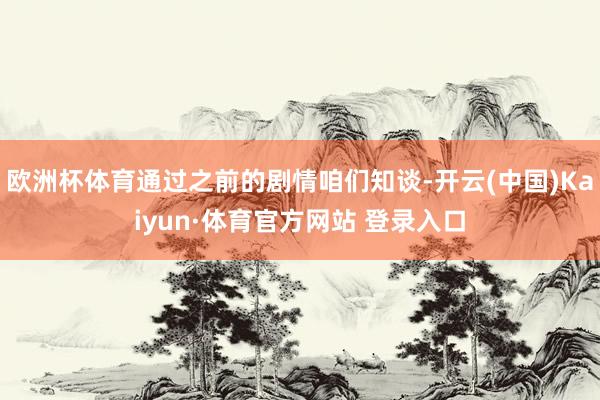 欧洲杯体育通过之前的剧情咱们知谈-开云(中国)Kaiyun·体育官方网站 登录入口