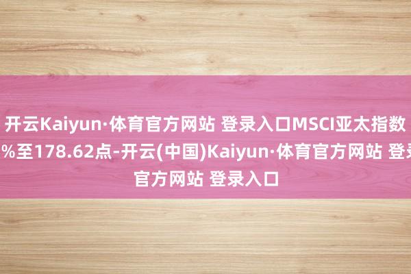 开云Kaiyun·体育官方网站 登录入口MSCI亚太指数下降2%至178.62点-开云(中国)Kaiyun·体育官方网站 登录入口