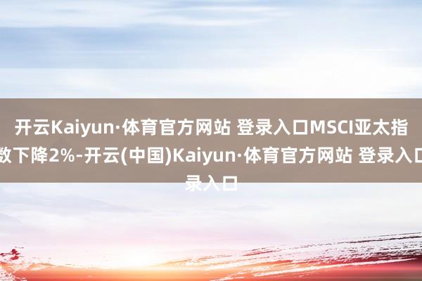 开云Kaiyun·体育官方网站 登录入口MSCI亚太指数下降2%-开云(中国)Kaiyun·体育官方网站 登录入口