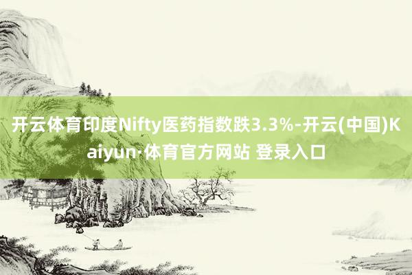 开云体育印度Nifty医药指数跌3.3%-开云(中国)Kaiyun·体育官方网站 登录入口