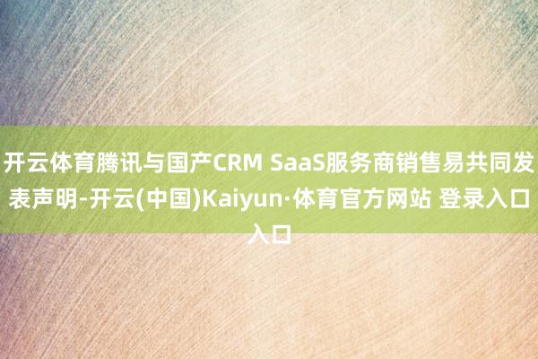开云体育腾讯与国产CRM SaaS服务商销售易共同发表声明-开云(中国)Kaiyun·体育官方网站 登录入口