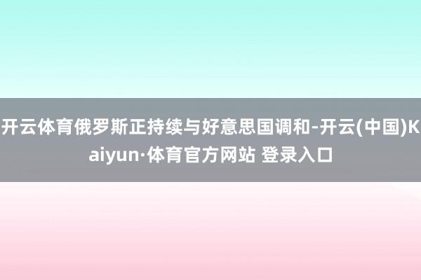 开云体育俄罗斯正持续与好意思国调和-开云(中国)Kaiyun·体育官方网站 登录入口