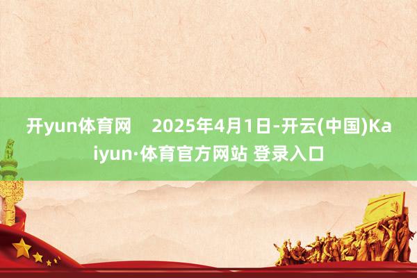 开yun体育网    2025年4月1日-开云(中国)Kaiyun·体育官方网站 登录入口