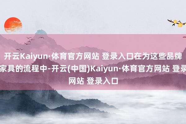 开云Kaiyun·体育官方网站 登录入口在为这些品牌提供家具的流程中-开云(中国)Kaiyun·体育官方网站 登录入口