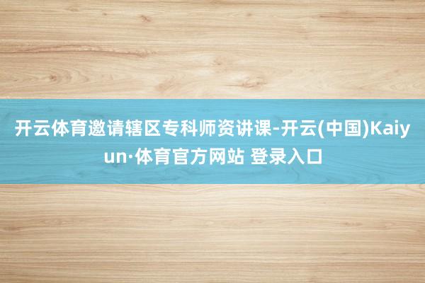 开云体育邀请辖区专科师资讲课-开云(中国)Kaiyun·体育官方网站 登录入口
