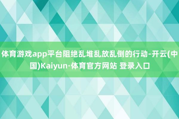 体育游戏app平台阻绝乱堆乱放乱倒的行动-开云(中国)Kaiyun·体育官方网站 登录入口