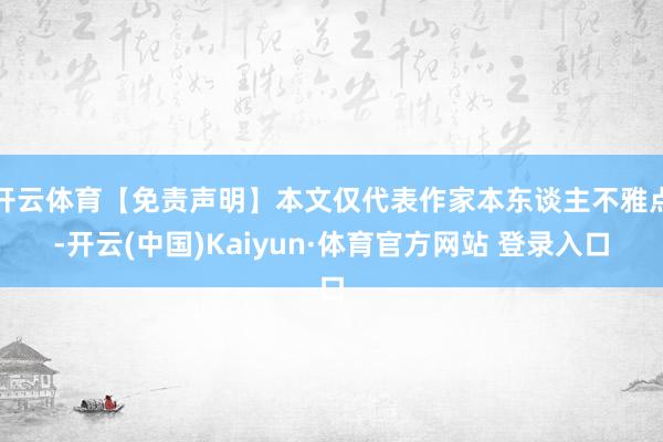 开云体育【免责声明】本文仅代表作家本东谈主不雅点-开云(中国)Kaiyun·体育官方网站 登录入口