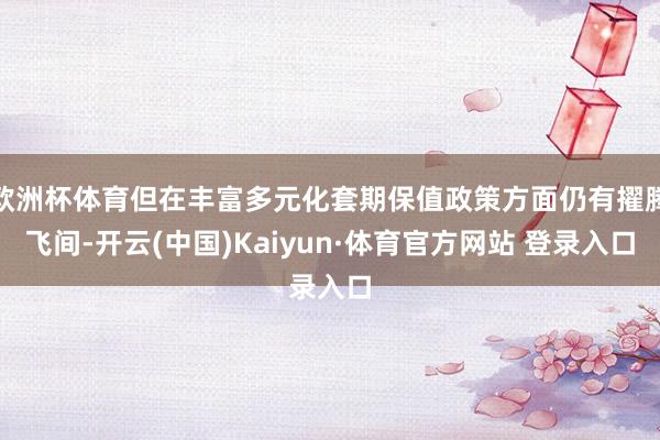 欧洲杯体育但在丰富多元化套期保值政策方面仍有擢腾飞间-开云(中国)Kaiyun·体育官方网站 登录入口