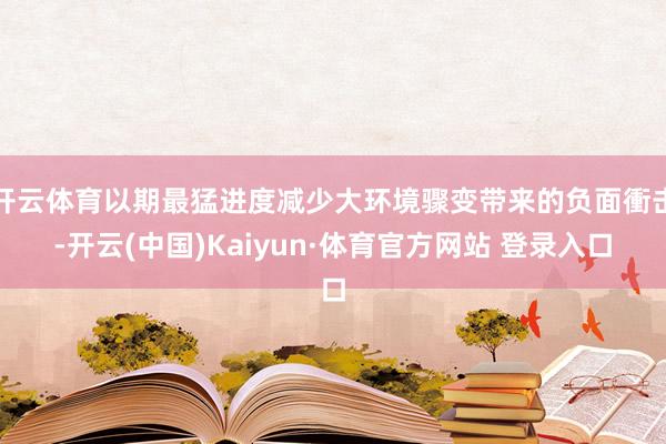 开云体育以期最猛进度减少大环境骤变带来的负面衝击-开云(中国)Kaiyun·体育官方网站 登录入口