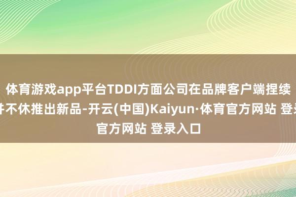 体育游戏app平台TDDI方面公司在品牌客户端捏续攻击并不休推出新品-开云(中国)Kaiyun·体育官方网站 登录入口