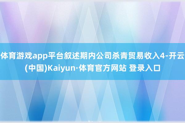体育游戏app平台叙述期内公司杀青贸易收入4-开云(中国)Kaiyun·体育官方网站 登录入口