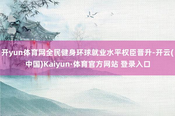 开yun体育网全民健身环球就业水平权臣晋升-开云(中国)Kaiyun·体育官方网站 登录入口