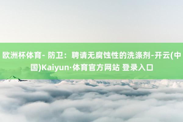欧洲杯体育- 防卫：聘请无腐蚀性的洗涤剂-开云(中国)Kaiyun·体育官方网站 登录入口
