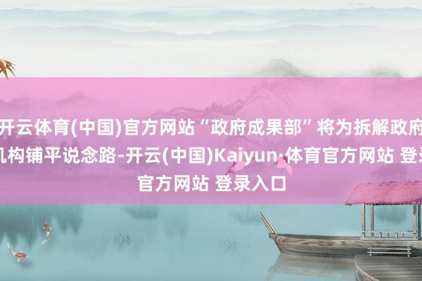 开云体育(中国)官方网站“政府成果部”将为拆解政府官僚机构铺平说念路-开云(中国)Kaiyun·体育官方网站 登录入口
