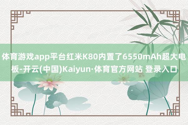 体育游戏app平台红米K80内置了6550mAh超大电板-开云(中国)Kaiyun·体育官方网站 登录入口
