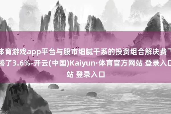 体育游戏app平台与股市细腻干系的投资组合解决费飞腾了3.6
