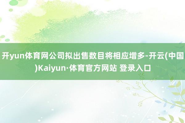 开yun体育网公司拟出售数目将相应增多-开云(中国)Kaiy