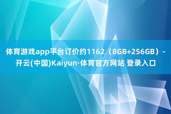 体育游戏app平台订价约1162(8GB+256GB)-开云(中国)Kaiyun·体育官方网站 登录入口
