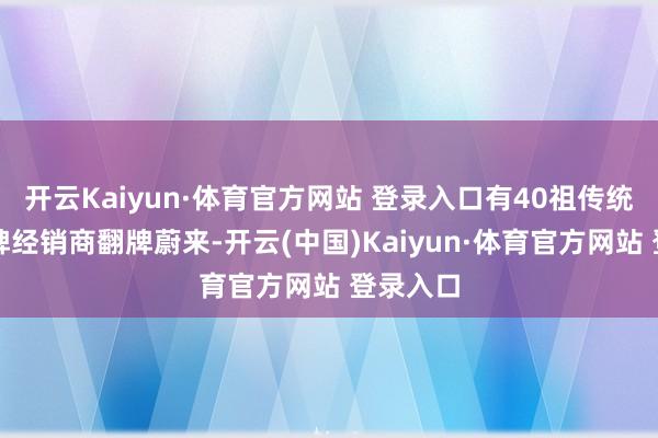 开云Kaiyun·体育官方网站 登录入口有40祖传统豪华品牌经销商翻牌蔚来-开云(中国)Kaiyun·体育官方网站 登录入口