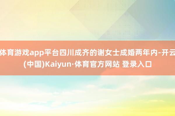 体育游戏app平台四川成齐的谢女士成婚两年内-开云(中国)Kaiyun·体育官方网站 登录入口