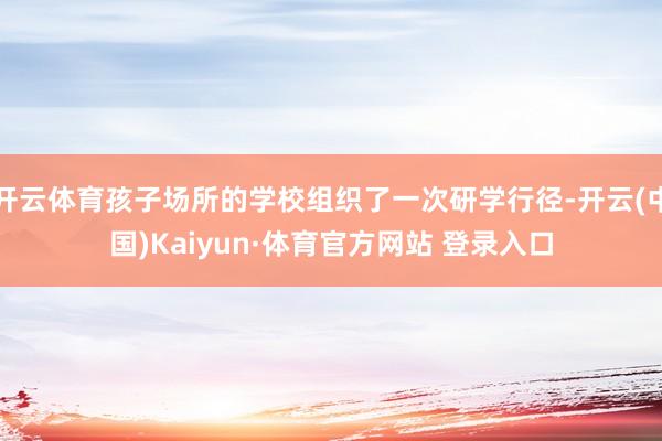 开云体育孩子场所的学校组织了一次研学行径-开云(中国)Kaiyun·体育官方网站 登录入口