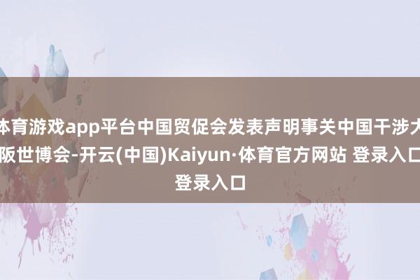 体育游戏app平台中国贸促会发表声明事关中国干涉大阪世博会-开云(中国)Kaiyun·体育官方网站 登录入口