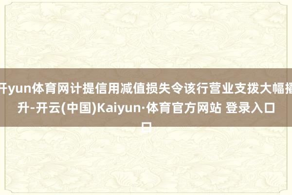 开yun体育网计提信用减值损失令该行营业支拨大幅擢升-开云(中国)Kaiyun·体育官方网站 登录入口