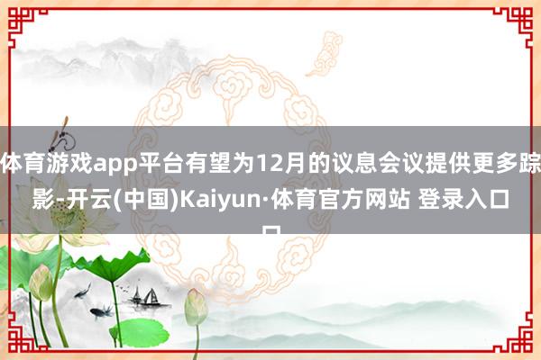 体育游戏app平台有望为12月的议息会议提供更多踪影-开云(中国)Kaiyun·体育官方网站 登录入口