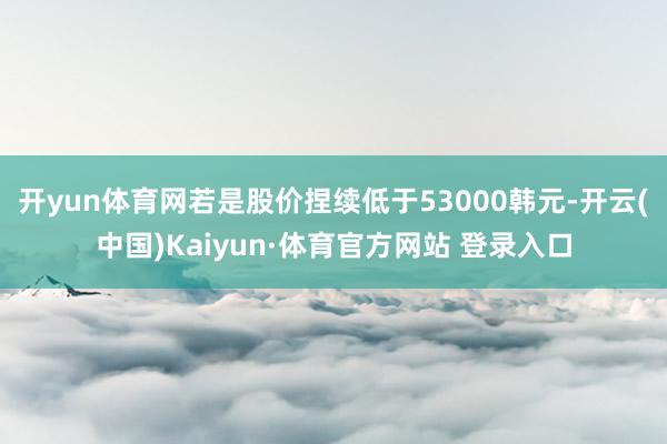 开yun体育网若是股价捏续低于53000韩元-开云(中国)Kaiyun·体育官方网站 登录入口