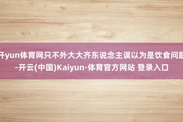 开yun体育网只不外大大齐东说念主误以为是饮食问题-开云(中国)Kaiyun·体育官方网站 登录入口