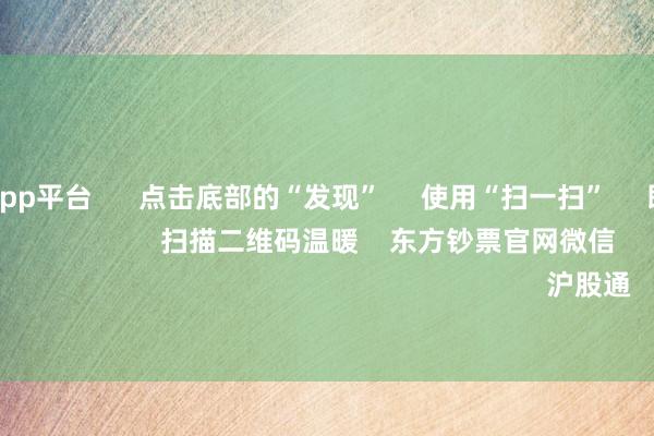 体育游戏app平台      点击底部的“发现”     使用“扫一扫”     即可将网页共享至一又友圈                            扫描二维码温暖    东方钞票官网微信                                                                        沪股通             深股通         