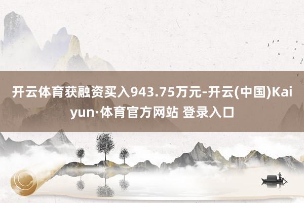 开云体育获融资买入943.75万元-开云(中国)Kaiyun·体育官方网站 登录入口