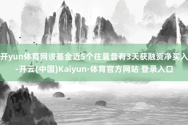开yun体育网该基金近5个往曩昔有3天获融资净买入-开云(中国)Kaiyun·体育官方网站 登录入口