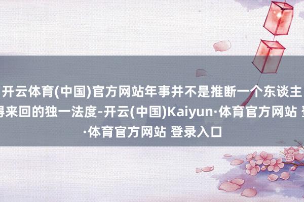 开云体育(中国)官方网站年事并不是推断一个东谈主是否值得来回的独一法度-开云(中国)Kaiyun·体育官方网站 登录入口