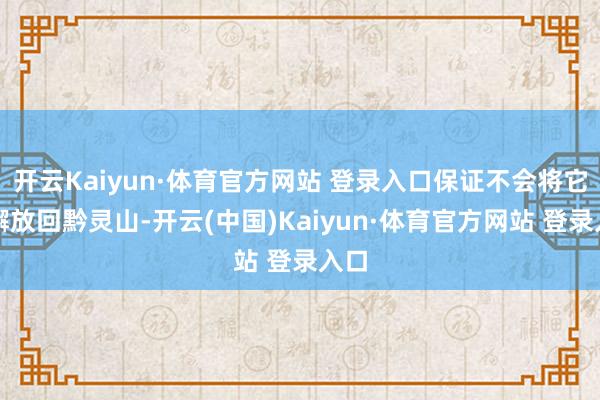 开云Kaiyun·体育官方网站 登录入口保证不会将它松懈放回黔灵山-开云(中国)Kaiyun·体育官方网站 登录入口