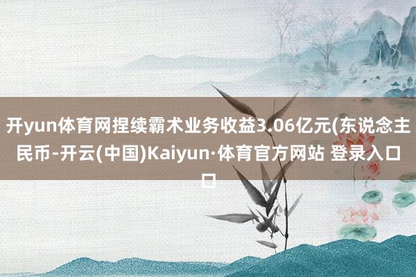 开yun体育网捏续霸术业务收益3.06亿元(东说念主民币-开云(中国)Kaiyun·体育官方网站 登录入口
