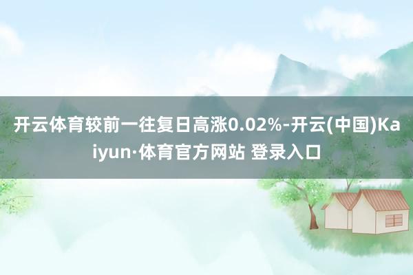 开云体育较前一往复日高涨0.02%-开云(中国)Kaiyun·体育官方网站 登录入口