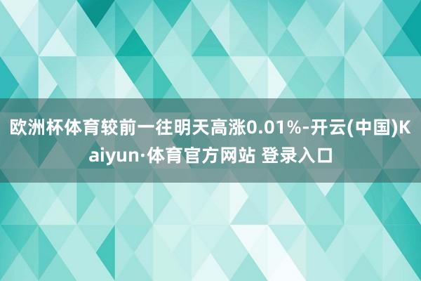 欧洲杯体育较前一往明天高涨0.01%-开云(中国)Kaiyun·体育官方网站 登录入口