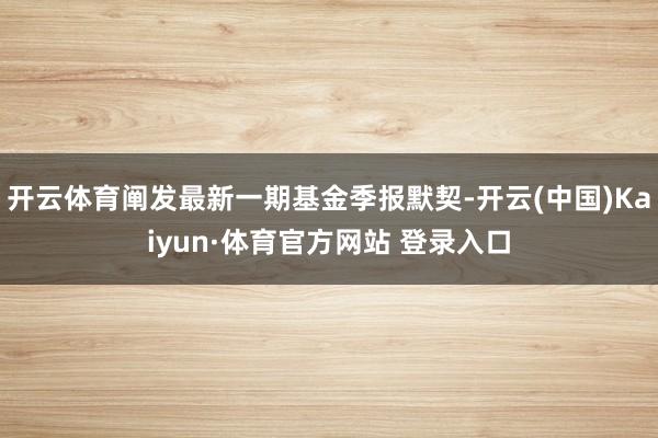 开云体育阐发最新一期基金季报默契-开云(中国)Kaiyun·体育官方网站 登录入口