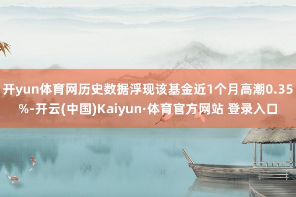 开yun体育网历史数据浮现该基金近1个月高潮0.35%-开云(中国)Kaiyun·体育官方网站 登录入口